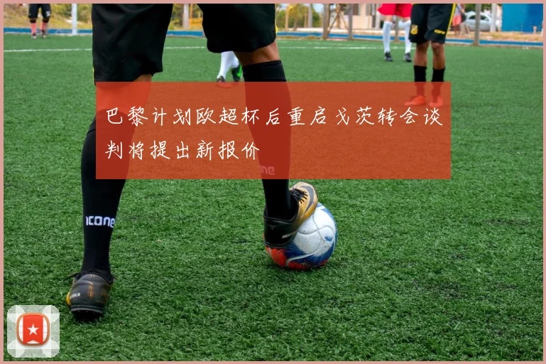 巴黎计划欧超杯后重启戈茨转会谈判将提出新报价