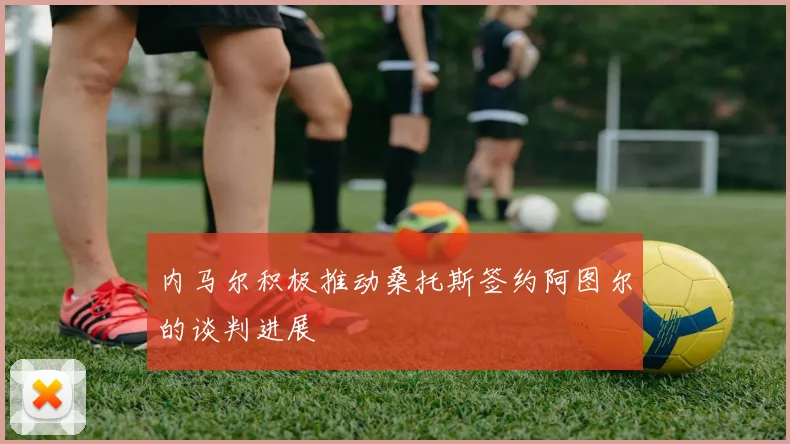 内马尔积极推动桑托斯签约阿图尔的谈判进展