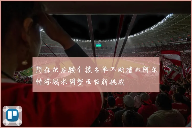 阿森纳后腰引援名单不断增加阿尔特塔战术调整面临新挑战
